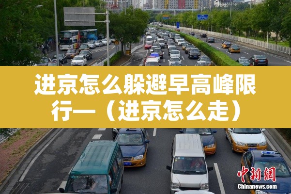 进京怎么躲避早高峰限行—(进京怎么走) 进京怎么躲避早高峰限行—(进京怎么走)