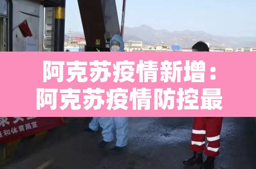 阿克苏疫情新增:阿克苏疫情防控最新动态 阿克苏疫情新增:阿克苏疫情防控最新动态