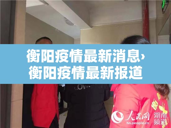 衡阳疫情最新消息›衡阳疫情最新报道 衡阳疫情最新消息›衡阳疫情最新报道