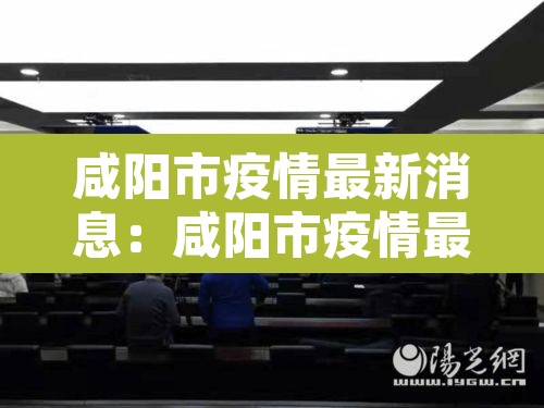 咸阳市疫情最新消息:咸阳市疫情最新政策 咸阳市疫情最新消息:咸阳市疫情最新政策