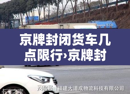 京牌封闭货车几点限行›京牌封闭货车可以上五环吗 京牌封闭货车几点限行›京牌封闭货车可以上五环吗
