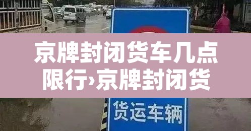京牌封闭货车几点限行›京牌封闭货车可以上五环吗 京牌封闭货车几点限行›京牌封闭货车可以上五环吗