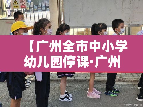 【广州全市中小学幼儿园停课·广州市全市停课】
