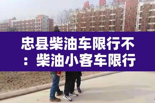 忠县柴油车限行不:柴油小客车限行 忠县柴油车限行不:柴油小客车限行