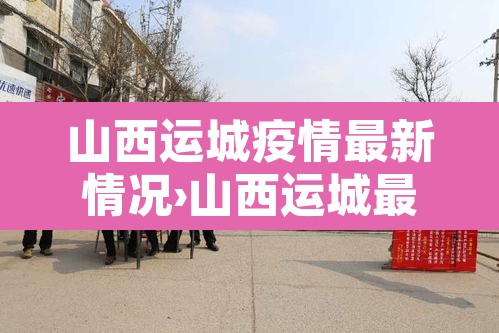 山西运城疫情最新情况›山西运城最新疫情最新消息2月10日 山西运城疫情最新情况›山西运城最新疫情最新消息2月10日