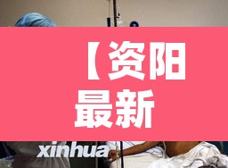 【资阳最新疫情·资阳最新动态】 【资阳最新疫情·资阳最新动态】