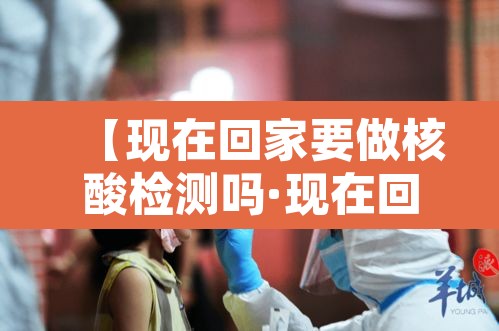 【现在回家要做核酸检测吗·现在回家是否要做核酸检测】 【现在回家要做核酸检测吗·现在回家是否要做核酸检测】