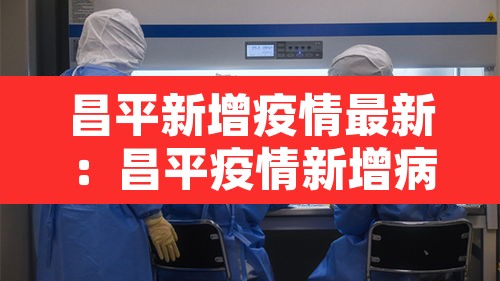 昌平新增疫情最新:昌平疫情新增病例 昌平新增疫情最新:昌平疫情新增病例