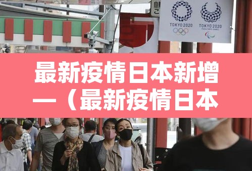最新疫情日本新增—(最新疫情日本新增数据) 最新疫情日本新增—(最新疫情日本新增数据)