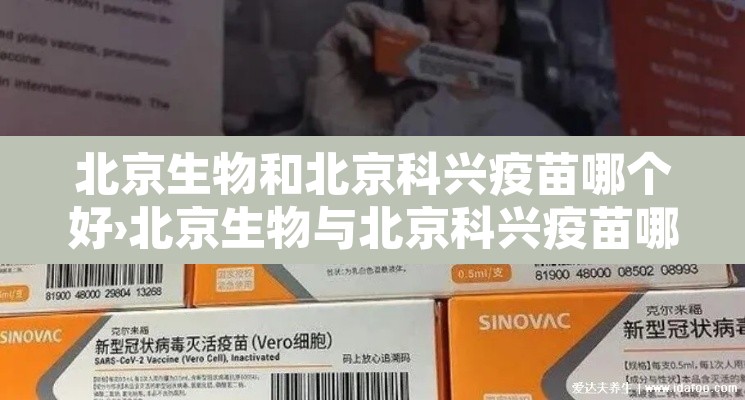 北京生物和北京科兴疫苗哪个好›北京生物与北京科兴疫苗哪种好
