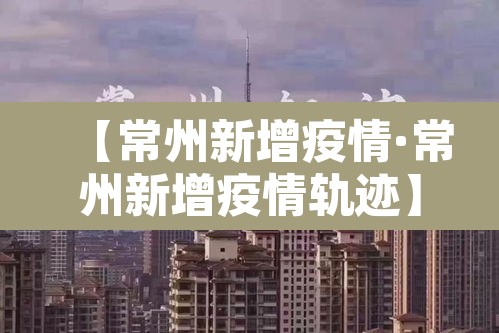 【常州新增疫情·常州新增疫情轨迹】 【常州新增疫情·常州新增疫情轨迹】