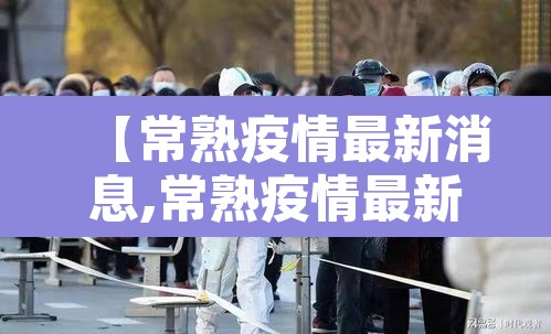 【常熟疫情最新消息,常熟疫情最新消息多少人】 【常熟疫情最新消息,常熟疫情最新消息多少人】