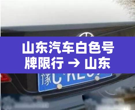 山东汽车白色号牌限行 → 山东白色车牌什么时候开始 山东汽车白色号牌限行 → 山东白色车牌什么时候开始