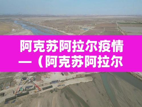 阿克苏阿拉尔疫情—(阿克苏阿拉尔疫情最新消息) 阿克苏阿拉尔疫情—(阿克苏阿拉尔疫情最新消息)