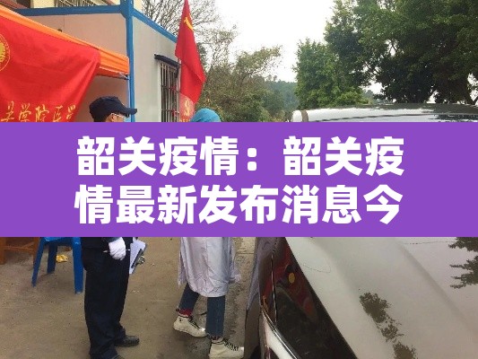 韶关疫情:韶关疫情最新发布消息今天 韶关疫情:韶关疫情最新发布消息今天