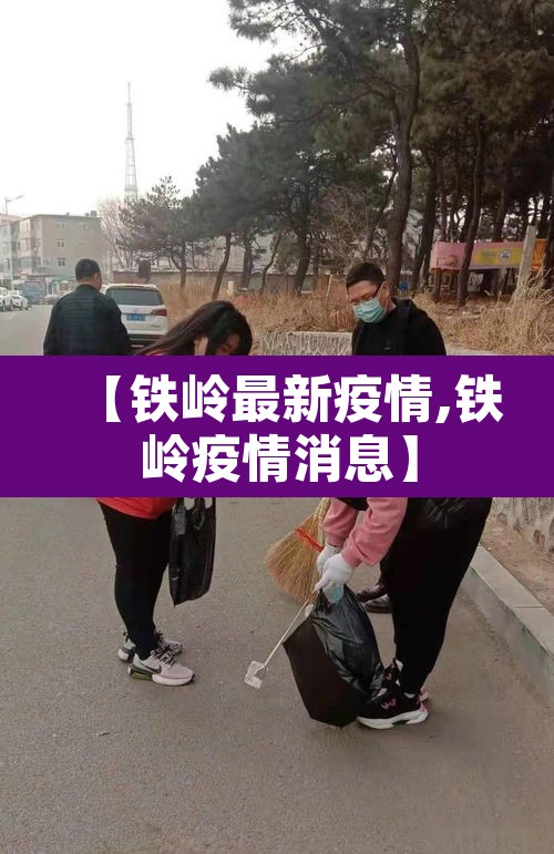 【铁岭最新疫情,铁岭疫情消息】 【铁岭最新疫情,铁岭疫情消息】
