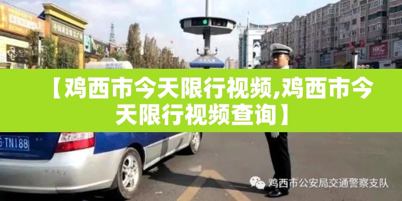 【鸡西市今天限行视频,鸡西市今天限行视频查询】