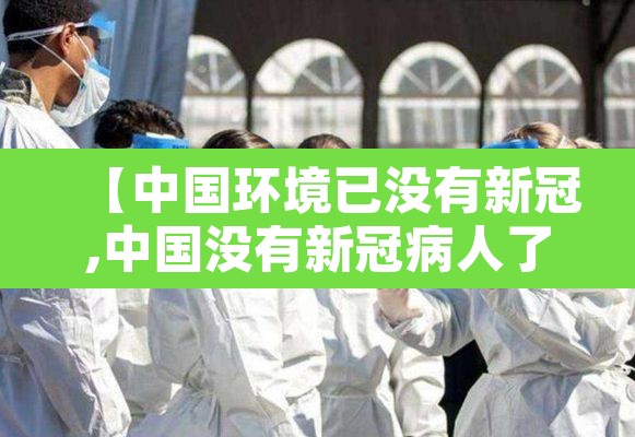 【中国环境已没有新冠,中国没有新冠病人了吗】 【中国环境已没有新冠,中国没有新冠病人了吗】