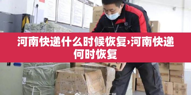 河南快递什么时候恢复›河南快递何时恢复