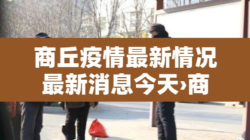商丘疫情最新情况最新消息今天›商丘疫情最新情况最新消息今天封城了