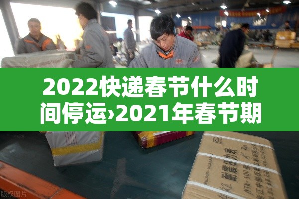 2022快递春节什么时间停运›2021年春节期间快递什么时候停止发货