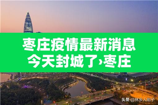 枣庄疫情最新消息今天封城了›枣庄疫情通告 枣庄疫情最新消息今天封城了›枣庄疫情通告