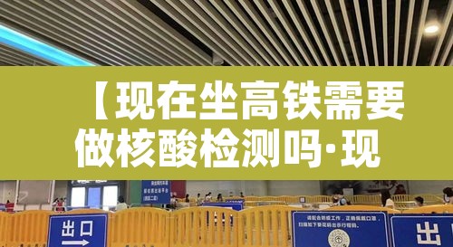 【现在坐高铁需要做核酸检测吗·现在坐高铁需要核酸检测么】