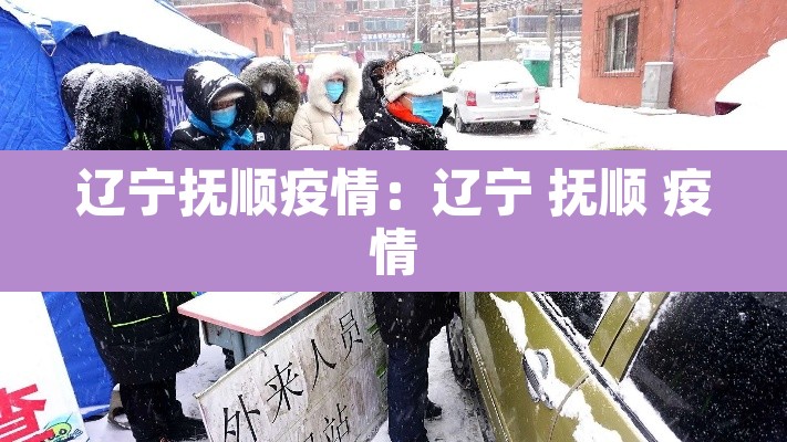 辽宁抚顺疫情:辽宁 抚顺 疫情 辽宁抚顺疫情:辽宁 抚顺 疫情