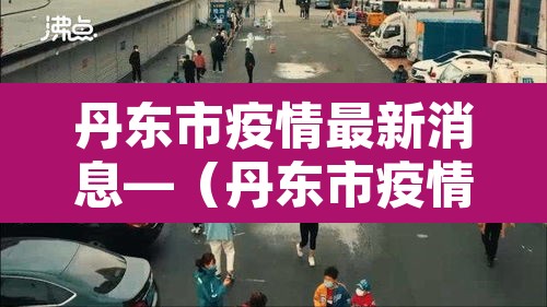 丹东市疫情最新消息—(丹东市疫情情况) 丹东市疫情最新消息—(丹东市疫情情况)
