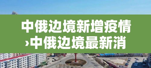 中俄边境新增疫情›中俄边境最新消息