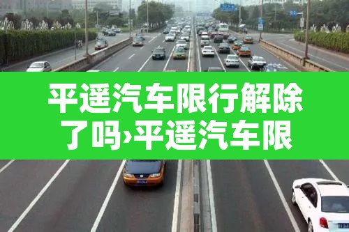 平遥汽车限行解除了吗›平遥汽车限行解除了吗今天 平遥汽车限行解除了吗›平遥汽车限行解除了吗今天