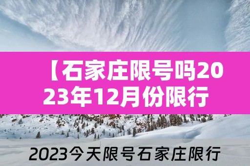 【石家庄限号吗2023年12月份限行,石家庄202012月限号】 【石家庄限号吗2023年12月份限行,石家庄202012月限号】