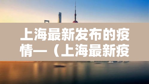 上海最新发布的疫情—（上海最新疫情报告发布）