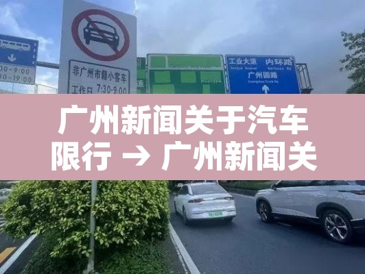 广州新闻关于汽车限行 → 广州新闻关于汽车限行通知 广州新闻关于汽车限行 → 广州新闻关于汽车限行通知