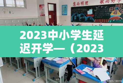 2023中小学生延迟开学—(2023中小学生延迟开学吗) 2023中小学生延迟开学—(2023中小学生延迟开学吗)
