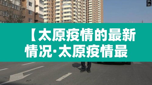 【太原疫情的最新情况·太原疫情最新消息肺炎疫情】