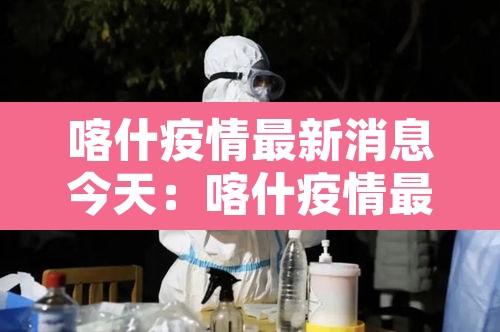 喀什疫情最新消息今天：喀什疫情最新官方消息