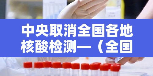 中央取消全国各地核酸检测—（全国取消核酸检测吗）