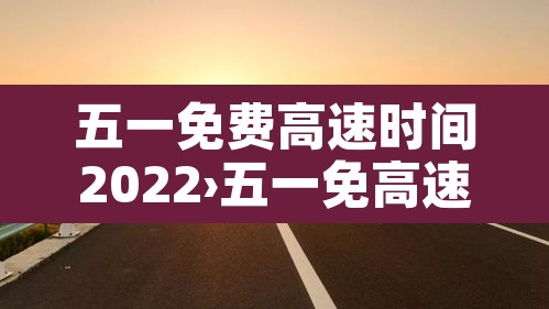 五一免费高速时间2022›五一免高速路费吗2021 五一免费高速时间2022›五一免高速路费吗2021