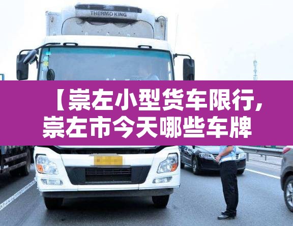 【崇左小型货车限行,崇左市今天哪些车牌号限行】