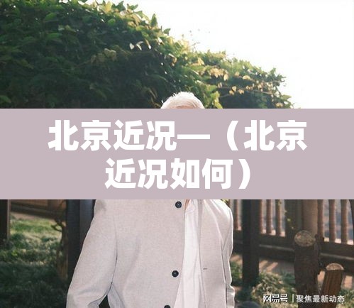 北京近况—（北京近况如何）