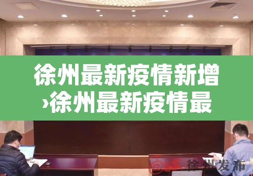 徐州最新疫情新增›徐州最新疫情最新消息新增多少例 徐州最新疫情新增›徐州最新疫情最新消息新增多少例