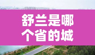 舒兰是哪个省的城市›舒兰是哪个省的城市名字