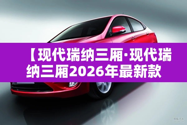【现代瑞纳三厢·现代瑞纳三厢2026年最新款】 【现代瑞纳三厢·现代瑞纳三厢2026年最新款】