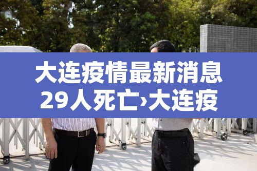 大连疫情最新消息29人死亡›大连疫情最新消息29人死亡病例 大连疫情最新消息29人死亡›大连疫情最新消息29人死亡病例