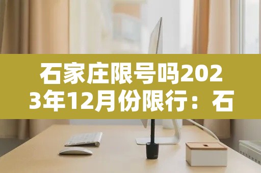 石家庄限号吗2023年12月份限行:石家庄202012月限号 石家庄限号吗2023年12月份限行:石家庄202012月限号