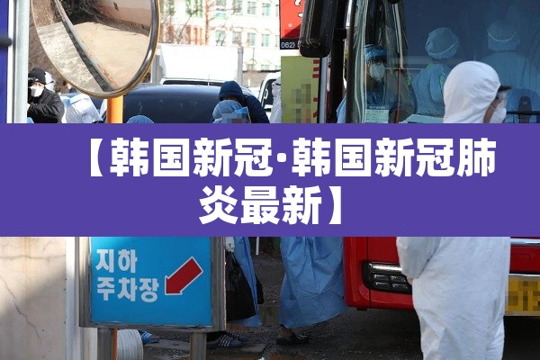 【韩国新冠·韩国新冠肺炎最新】 【韩国新冠·韩国新冠肺炎最新】