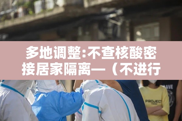 多地调整:不查核酸密接居家隔离—(不进行居家隔离会怎么样) 多地调整:不查核酸密接居家隔离—(不进行居家隔离会怎么样)
