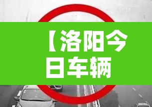 【洛阳今日车辆限号不限行·洛阳今日车辆限号多少】 【洛阳今日车辆限号不限行·洛阳今日车辆限号多少】