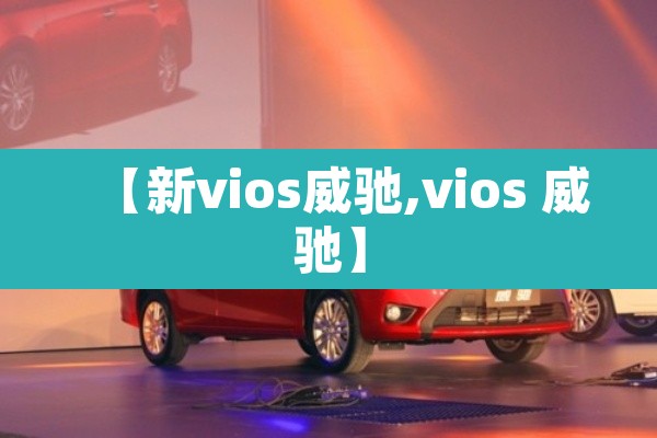 【新vios威驰,vios 威驰】